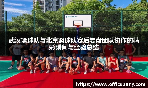 武汉篮球队与北京篮球队赛后复盘团队协作的精彩瞬间与经验总结