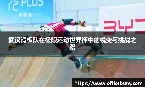 武汉滑板队在极限运动世界杯中的蜕变与挑战之路