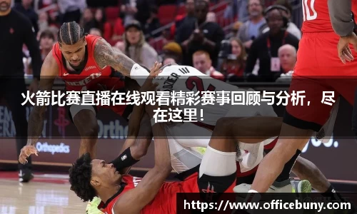 火箭比赛直播在线观看精彩赛事回顾与分析，尽在这里！