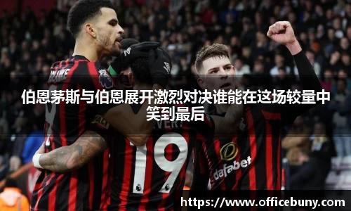 伯恩茅斯与伯恩展开激烈对决谁能在这场较量中笑到最后
