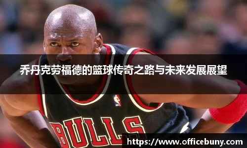 乔丹克劳福德的篮球传奇之路与未来发展展望