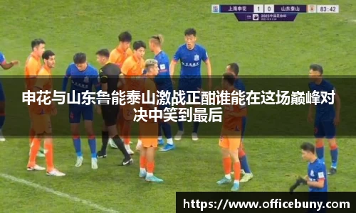 申花与山东鲁能泰山激战正酣谁能在这场巅峰对决中笑到最后